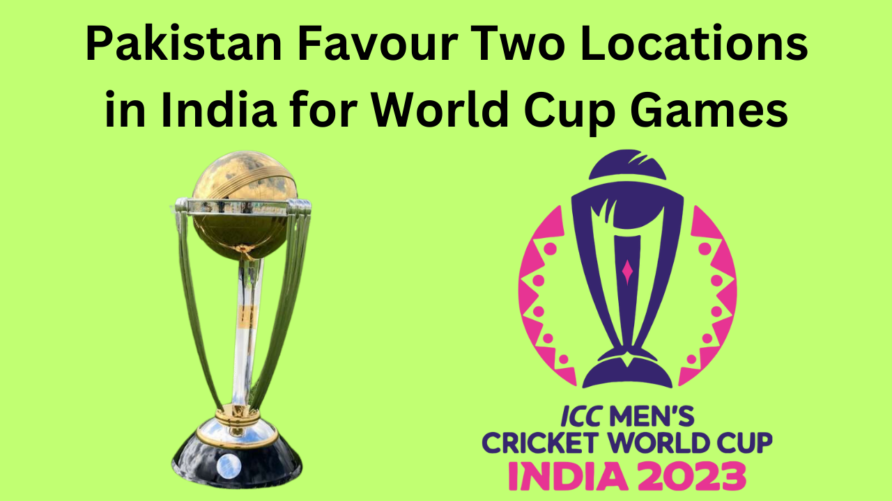 Pakistan Favour Two Locations in India for World Cup Games
