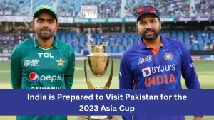 India is Prepared to Visit Pakistan for the 2023 Asia Cup