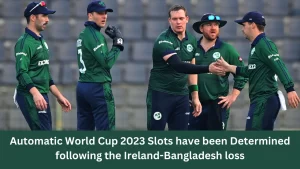 Automatic World Cup 2023 Slots have been Determined following the Ireland-Bangladesh loss