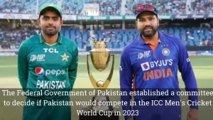 The Federal Government of Pakistan established a committee to decide if Pakistan would compete in the ICC Men’s Cricket World Cup in 2023
