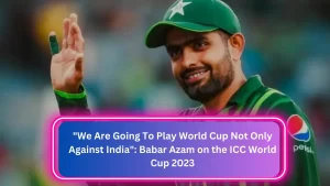 We Are Going To Play World Cup Not Only Against India, Babar Azam on the ICC World Cup 2023