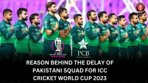 Reason behind the delay of Pakistani Squad for ICC Cricket World Cup 2023