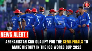 Afghanistan Can Qualify for the Semi-Finals to Make History in the ICC World Cup 2023