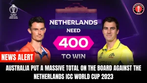 Australia Put A Massive Total On the Board Against the Netherlands ICC World Cup 2023