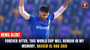 Forever after, this World Cup will remain in my memory, Naveen ul Haq said