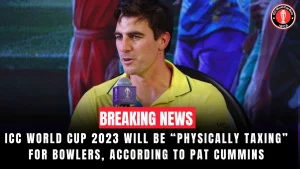 ICC World Cup 2023 will be “Physically taxing” for bowlers, according to Pat Cummins