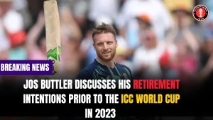 Jos Buttler discusses his retirement intentions prior to the ICC World Cup in 2023 