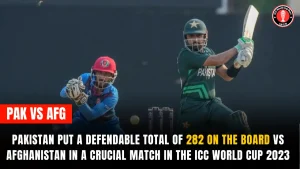 Pakistan Put a Defendable Total of 282 on the Board vs Afghanistan in a Crucial Match in the ICC World Cup 2023