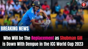 Who Will be The Replacement as Shubman Gill is Down With Dengue in the ICC World Cup 2023