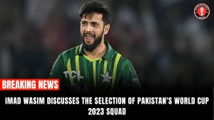 Imad Wasim discusses the selection of Pakistan’s World Cup 2023 squad