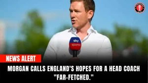 Morgan calls England’s hopes for a head coach “far-fetched.”