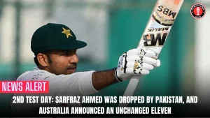 2nd Test Day: Sarfraz Ahmed was dropped by Pakistan, and Australia announced an unchanged eleven