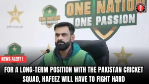 For a long-term position with the Pakistan cricket squad, Hafeez will have to fight hard