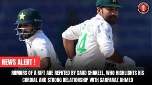 Rumors of a rift are refuted by Saud Shakeel, who highlights his cordial and strong relationship with Sarfaraz Ahmed